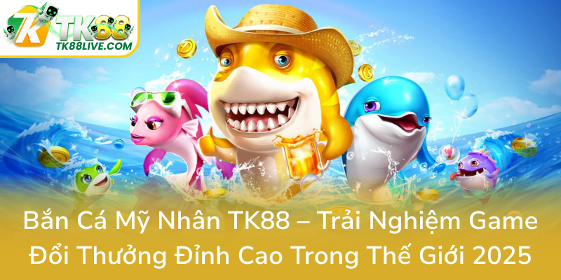 Ban Ca My Nhan Tk88 Trai Nghiem Game Doi Thuong Dinh Cao Trong The Gioi 20250