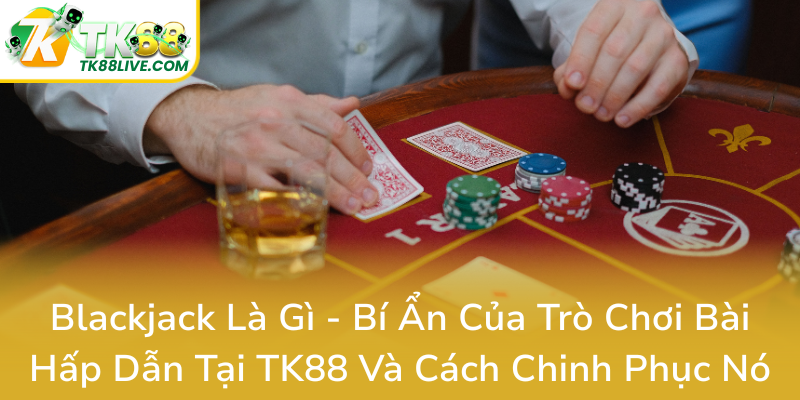 Blackjack La Gi Bi An Cua Tro Choi Bai Hap Dan Tai Tk88 Va Cach Chinh Phuc No0