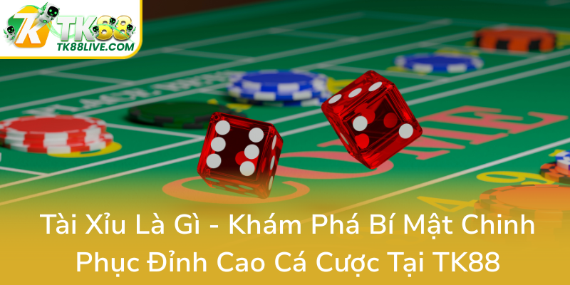 Tai Xiu La Gi Kham Pha Bi Mat Chinh Phuc Dinh Cao Ca Cuoc Tai Tk880
