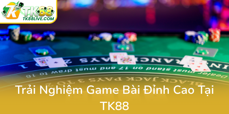Game Bài TK88 - Thế Giới Đặt Cược Chất Lượng Nhập Tả Và Trải Nghiệm Đỉnh Cao 2 Trai Nghiem Game Bai Dinh Cao Tai Tk880